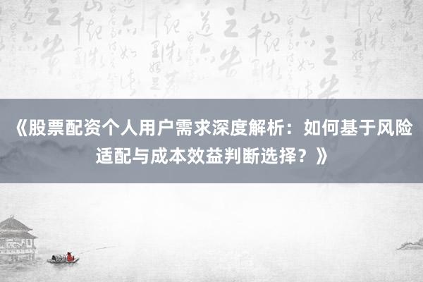 《股票配资个人用户需求深度解析：如何基于风险适配与成本效益判断选择？》