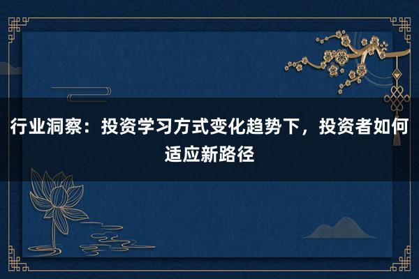 行业洞察：投资学习方式变化趋势下，投资者如何适应新路径