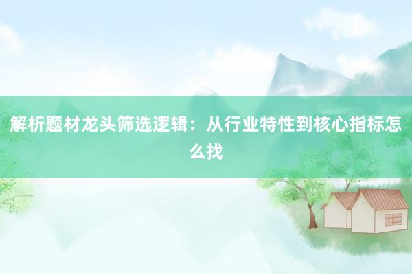 解析题材龙头筛选逻辑：从行业特性到核心指标怎么找