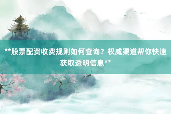 **股票配资收费规则如何查询？权威渠道帮你快速获取透明信息**
