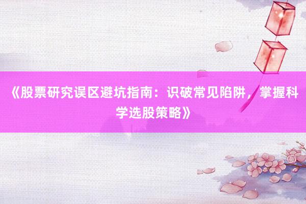《股票研究误区避坑指南:识破常见陷阱,掌握科学选股策略》
