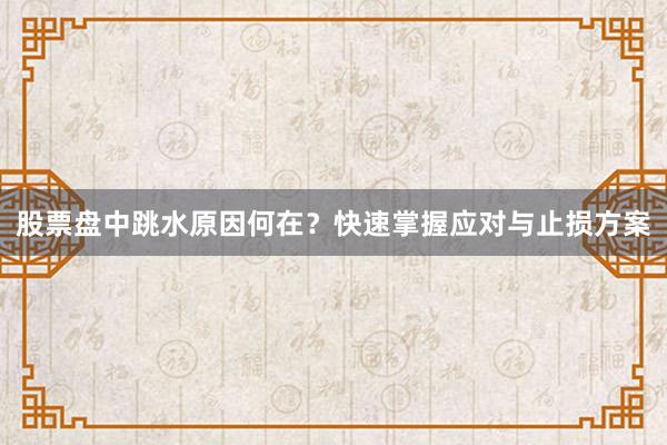 股票盘中跳水原因何在？快速掌握应对与止损方案