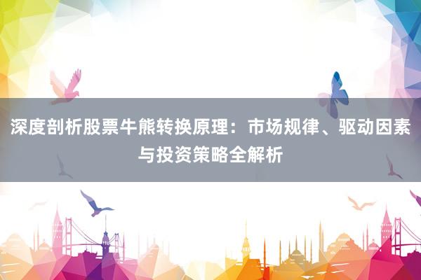深度剖析股票牛熊转换原理：市场规律、驱动因素与投资策略全解析