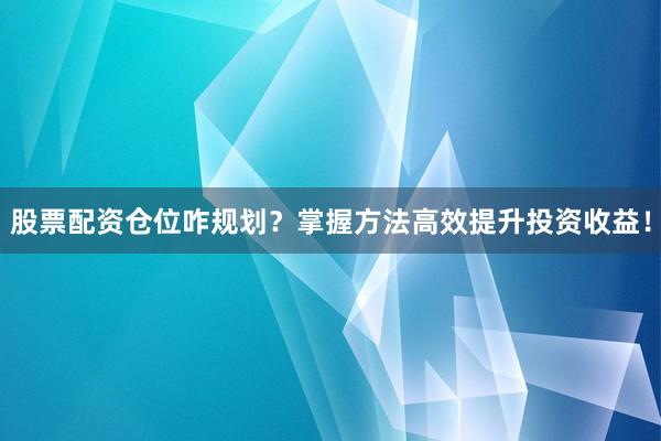 股票配资仓位咋规划?掌握方法高效提升投资收益!
