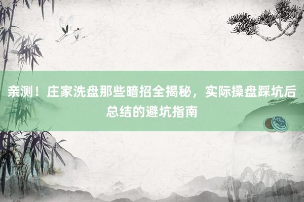 亲测！庄家洗盘那些暗招全揭秘，实际操盘踩坑后总结的避坑指南