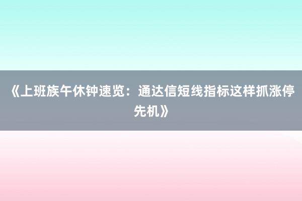 《上班族午休钟速览:通达信短线指标这样抓涨停先机》