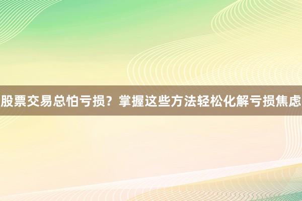 股票交易总怕亏损？掌握这些方法轻松化解亏损焦虑