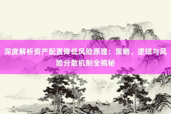 深度解析资产配置降低风险原理：策略、逻辑与风险分散机制全揭秘