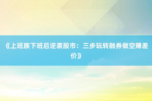 《上班族下班后逆袭股市：三步玩转融券做空赚差价》