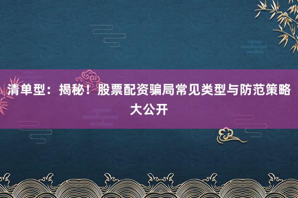 清单型：揭秘！股票配资骗局常见类型与防范策略大公开