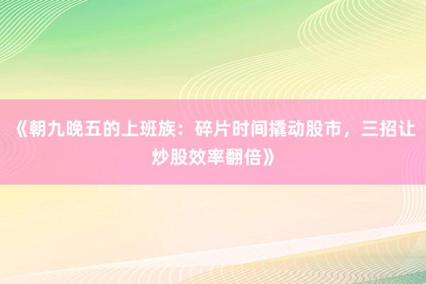 《朝九晚五的上班族：碎片时间撬动股市，三招让炒股效率翻倍》
