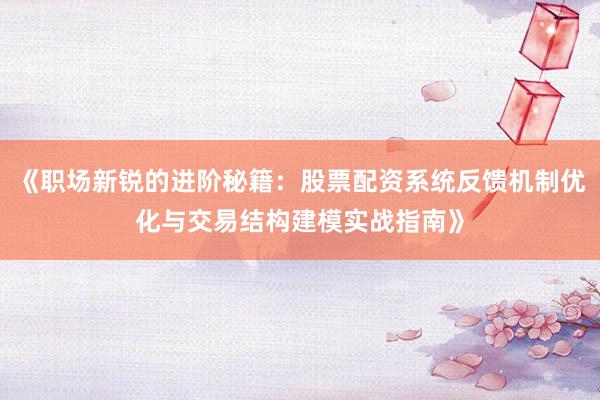 《职场新锐的进阶秘籍：股票配资系统反馈机制优化与交易结构建模实战指南》