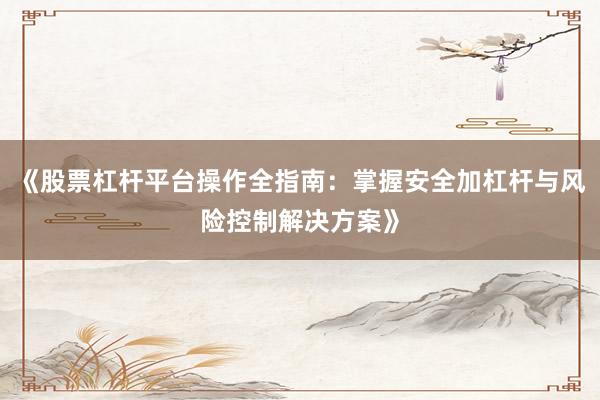 《股票杠杆平台操作全指南:掌握安全加杠杆与风险控制解决方案》