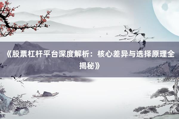 《股票杠杆平台深度解析：核心差异与选择原理全揭秘》