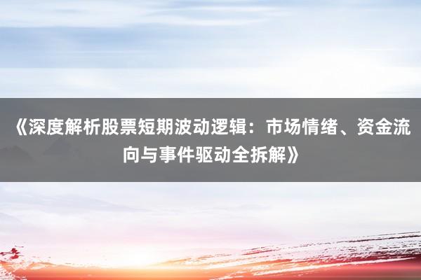 《深度解析股票短期波动逻辑:市场情绪、资金流向与事件驱动全拆解》