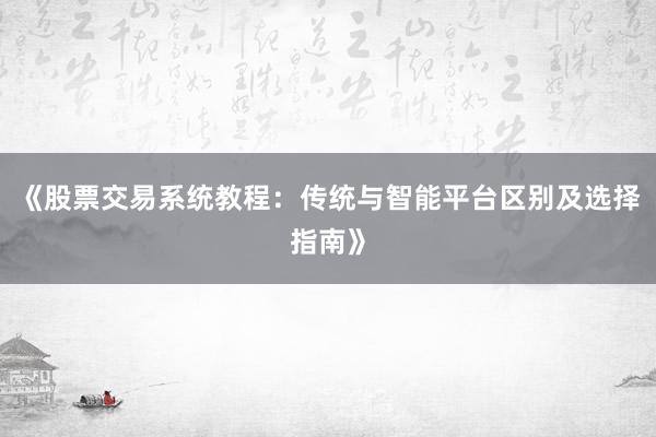 《股票交易系统教程：传统与智能平台区别及选择指南》