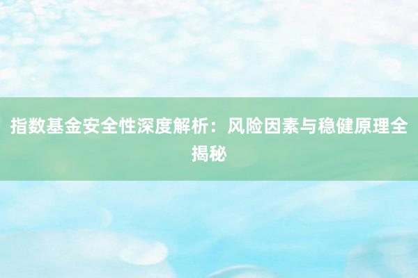 指数基金安全性深度解析：风险因素与稳健原理全揭秘