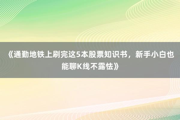 《通勤地铁上刷完这5本股票知识书，新手小白也能聊K线不露怯》