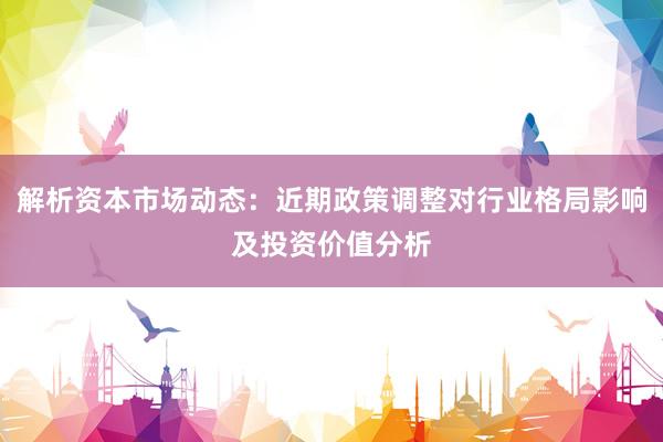 解析资本市场动态:近期政策调整对行业格局影响及投资价值分析