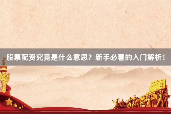 股票配资究竟是什么意思？新手必看的入门解析！