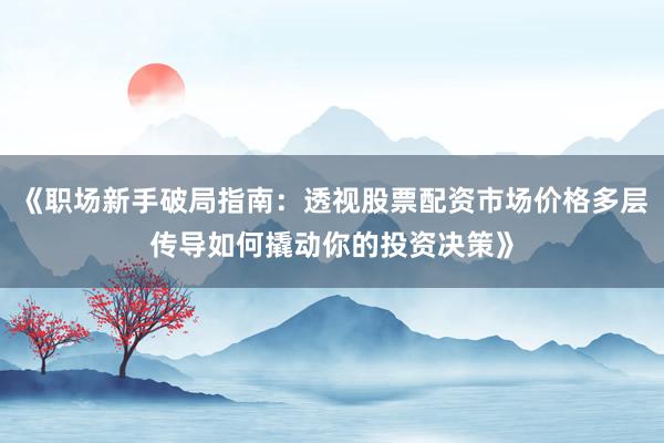 《职场新手破局指南：透视股票配资市场价格多层传导如何撬动你的投资决策》