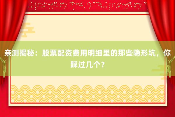 亲测揭秘：股票配资费用明细里的那些隐形坑，你踩过几个？