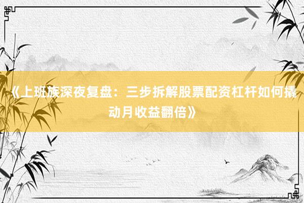 《上班族深夜复盘:三步拆解股票配资杠杆如何撬动月收益翻倍》