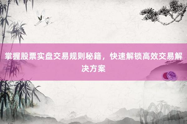 掌握股票实盘交易规则秘籍,快速解锁高效交易解决方案