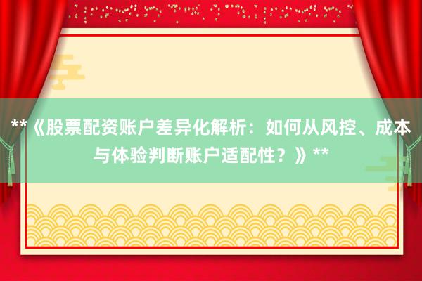 **《股票配资账户差异化解析：如何从风控、成本与体验判断账户适配性？》**