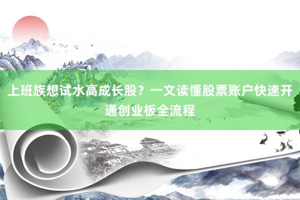 上班族想试水高成长股？一文读懂股票账户快速开通创业板全流程