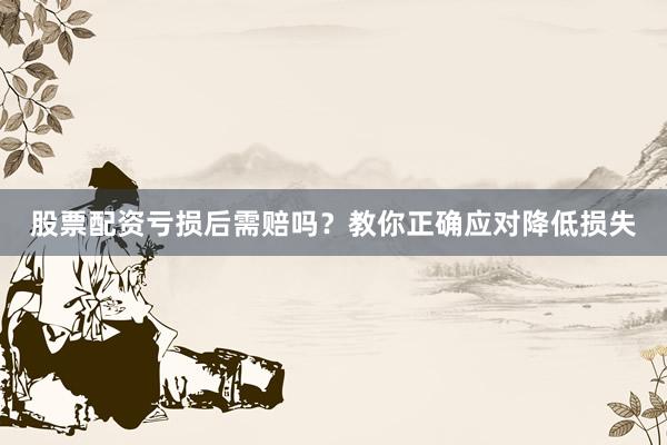 股票配资亏损后需赔吗?教你正确应对降低损失