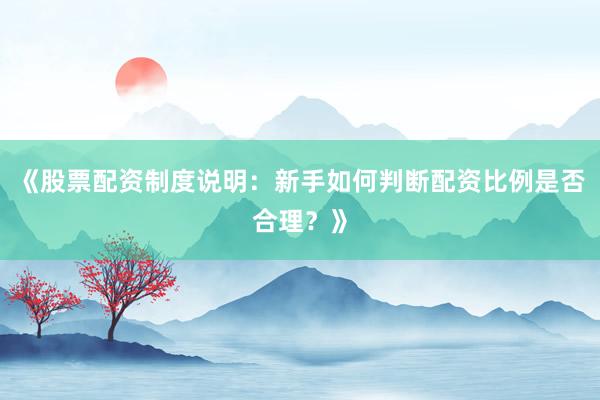 《股票配资制度说明：新手如何判断配资比例是否合理？》