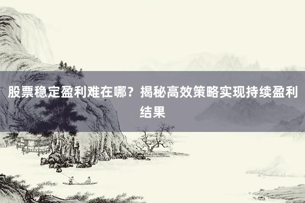 股票稳定盈利难在哪？揭秘高效策略实现持续盈利结果