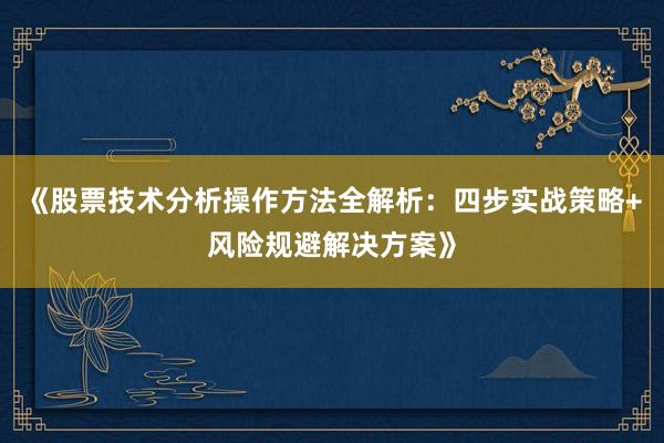 《股票技术分析操作方法全解析：四步实战策略+风险规避解决方案》
