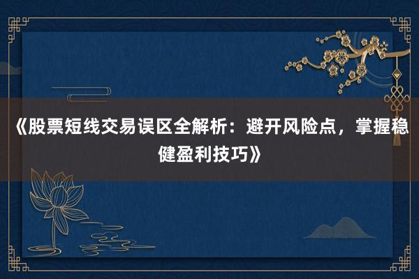 《股票短线交易误区全解析：避开风险点，掌握稳健盈利技巧》