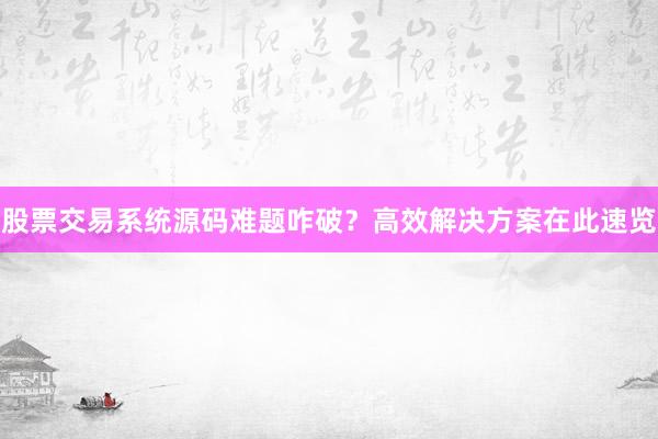 股票交易系统源码难题咋破？高效解决方案在此速览