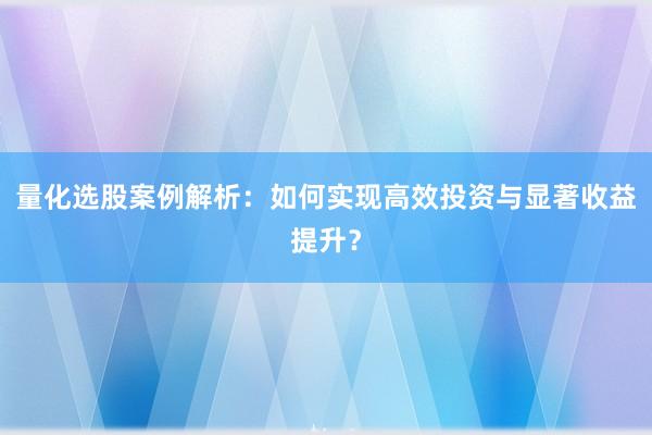 量化选股案例解析：如何实现高效投资与显著收益提升？