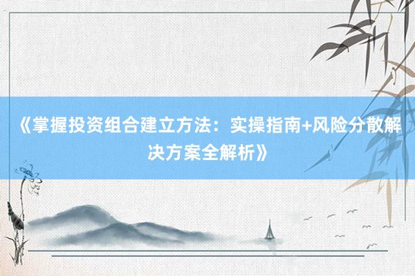 《掌握投资组合建立方法：实操指南+风险分散解决方案全解析》