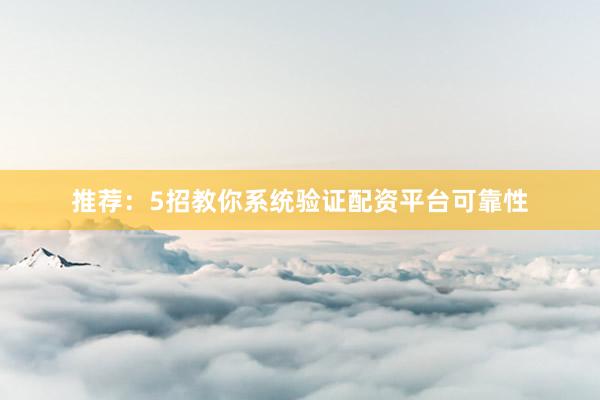 推荐：5招教你系统验证配资平台可靠性