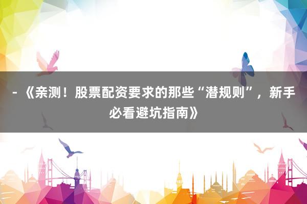 - 《亲测！股票配资要求的那些“潜规则”，新手必看避坑指南》