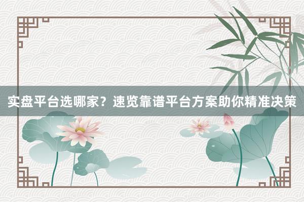 实盘平台选哪家？速览靠谱平台方案助你精准决策