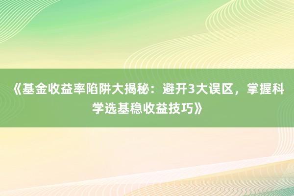 《基金收益率陷阱大揭秘：避开3大误区，掌握科学选基稳收益技巧》