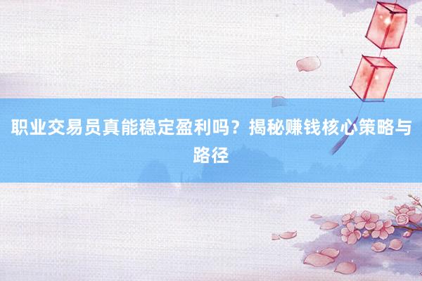 职业交易员真能稳定盈利吗？揭秘赚钱核心策略与路径