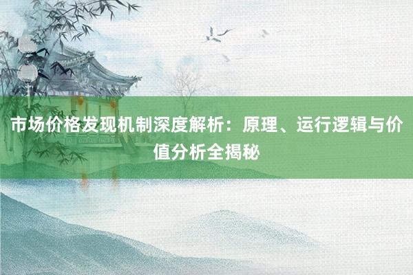 市场价格发现机制深度解析：原理、运行逻辑与价值分析全揭秘