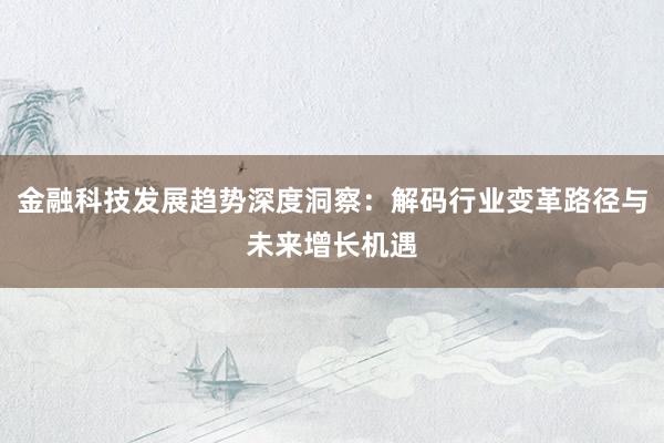 金融科技发展趋势深度洞察：解码行业变革路径与未来增长机遇