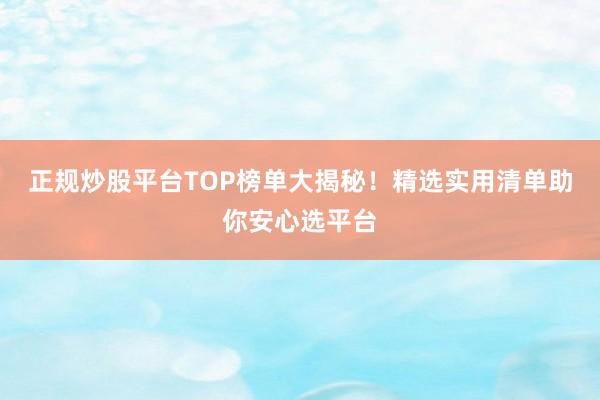 正规炒股平台TOP榜单大揭秘！精选实用清单助你安心选平台