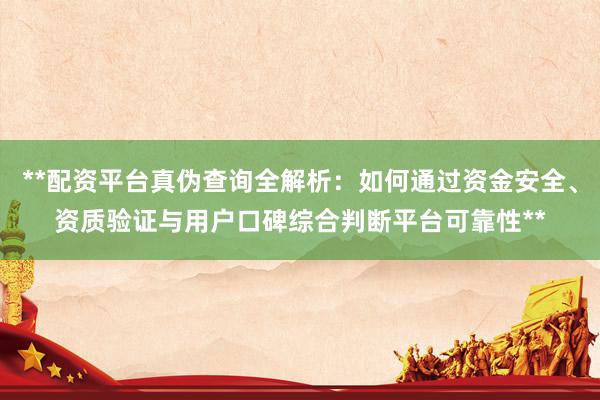 **配资平台真伪查询全解析：如何通过资金安全、资质验证与用户口碑综合判断平台可靠性**