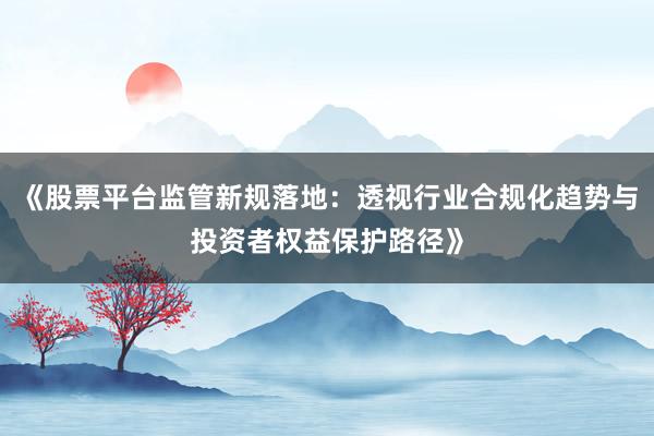 《股票平台监管新规落地：透视行业合规化趋势与投资者权益保护路径》