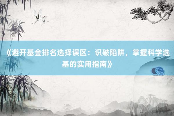 《避开基金排名选择误区：识破陷阱，掌握科学选基的实用指南》