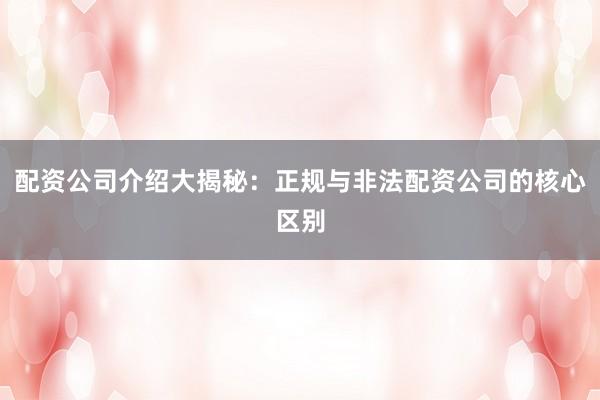 配资公司介绍大揭秘：正规与非法配资公司的核心区别
